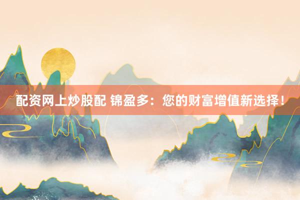 配资网上炒股配 锦盈多：您的财富增值新选择！