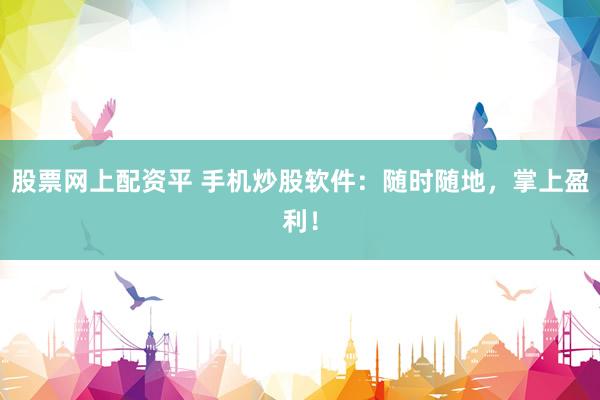 股票网上配资平 手机炒股软件：随时随地，掌上盈利！