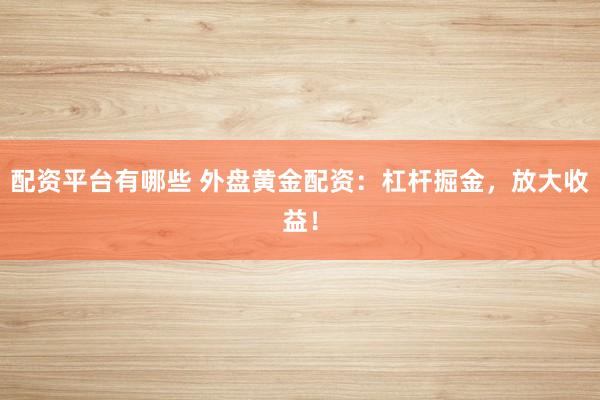 配资平台有哪些 外盘黄金配资：杠杆掘金，放大收益！