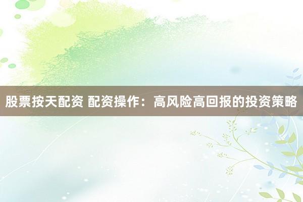 股票按天配资 配资操作：高风险高回报的投资策略