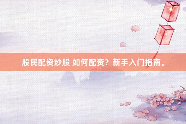 股民配资炒股 如何配资?新手入门指南。
