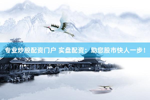 专业炒股配资门户 实盘配资：助您股市快人一步！