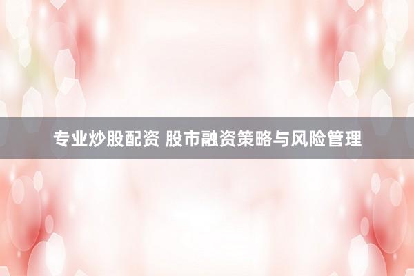 专业炒股配资 股市融资策略与风险管理