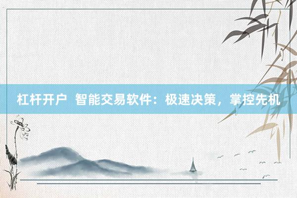 杠杆开户  智能交易软件：极速决策，掌控先机