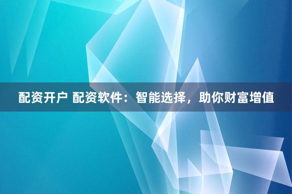 配资开户 配资软件:智能选择,助你财富增值