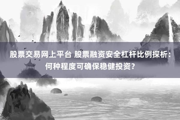 股票交易网上平台 股票融资安全杠杆比例探析：何种程度可确保稳健投资？