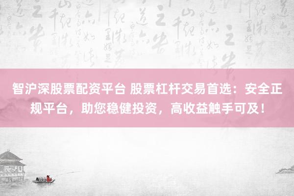 智沪深股票配资平台 股票杠杆交易首选：安全正规平台，助您稳健投资，高收益触手可及！