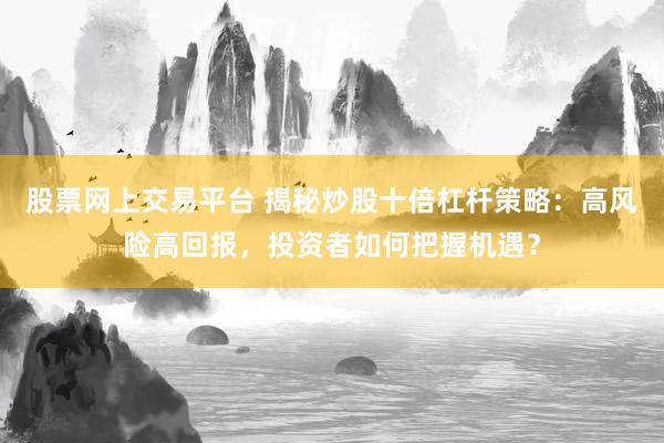股票网上交易平台 揭秘炒股十倍杠杆策略:高风险高回报,投资者如何把握机遇?