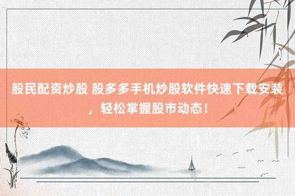 股民配资炒股 股多多手机炒股软件快速下载安装,轻松掌握股市动态!