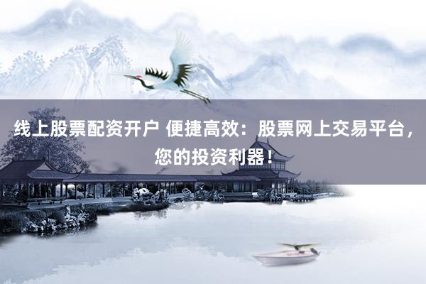 线上股票配资开户 便捷高效:股票网上交易平台,您的投资利器!