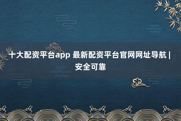 十大配资平台app 最新配资平台官网网址导航 | 安全可靠