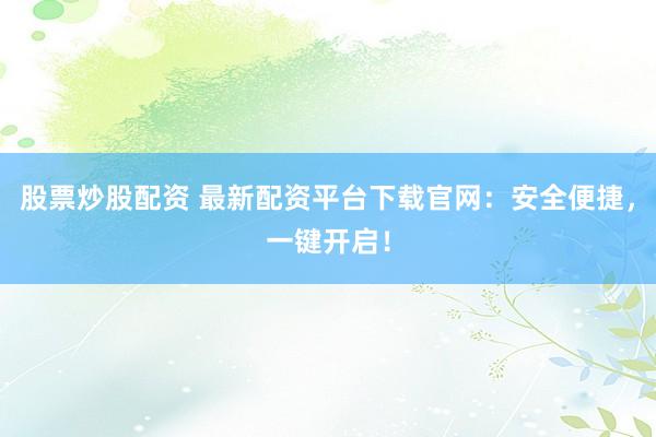 股票炒股配资 最新配资平台下载官网：安全便捷，一键开启！