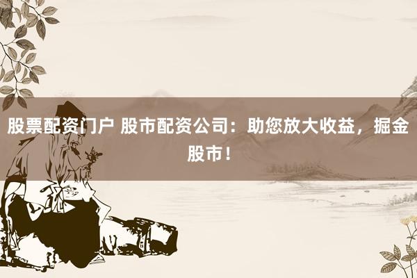 股票配资门户 股市配资公司:助您放大收益,掘金股市!
