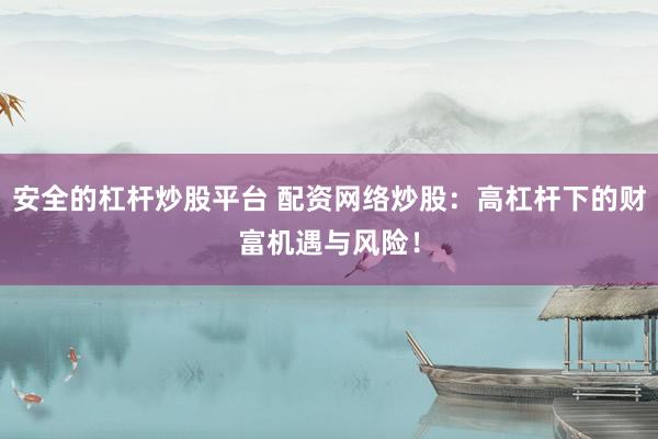 安全的杠杆炒股平台 配资网络炒股：高杠杆下的财富机遇与风险！