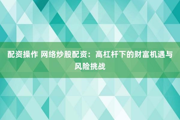 配资操作 网络炒股配资：高杠杆下的财富机遇与风险挑战