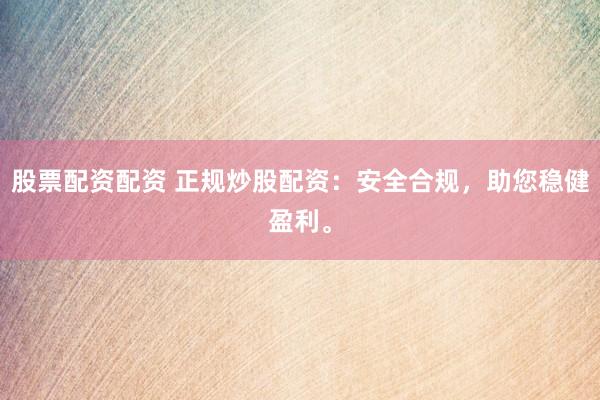 股票配资配资 正规炒股配资：安全合规，助您稳健盈利。