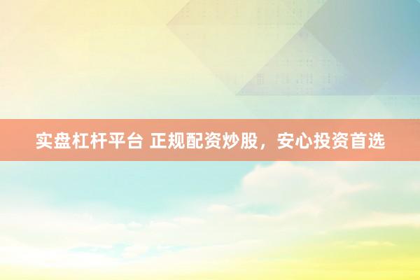 实盘杠杆平台 正规配资炒股,安心投资首选