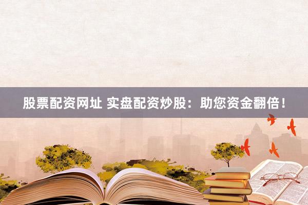 股票配资网址 实盘配资炒股：助您资金翻倍！