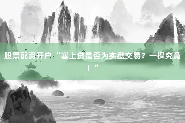 股票配资开户 “塞上贷是否为实盘交易？一探究竟！”