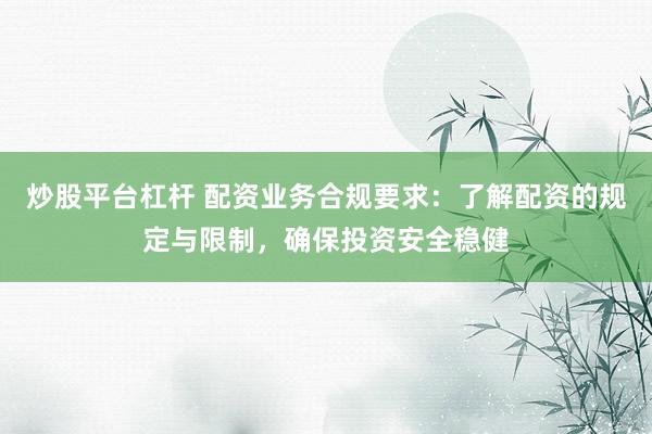 炒股平台杠杆 配资业务合规要求:了解配资的规定与限制,确保投资安全稳健