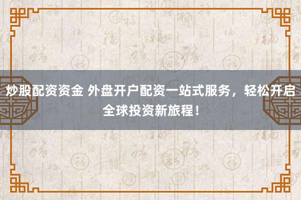 炒股配资资金 外盘开户配资一站式服务，轻松开启全球投资新旅程！