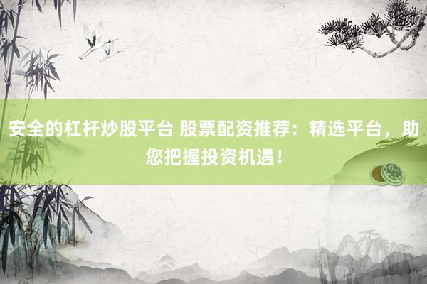 安全的杠杆炒股平台 股票配资推荐:精选平台,助您把握投资机遇!