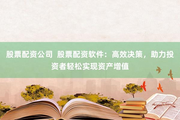 股票配资公司  股票配资软件：高效决策，助力投资者轻松实现资产增值