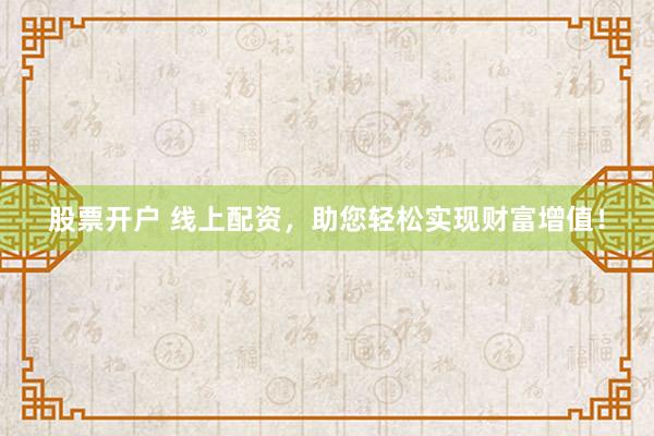 股票开户 线上配资，助您轻松实现财富增值！
