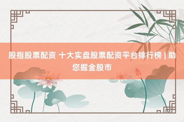 股指股票配资 十大实盘股票配资平台排行榜 | 助您掘金股市