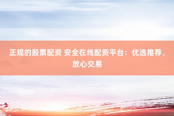 正规的股票配资 安全在线配资平台：优选推荐，放心交易