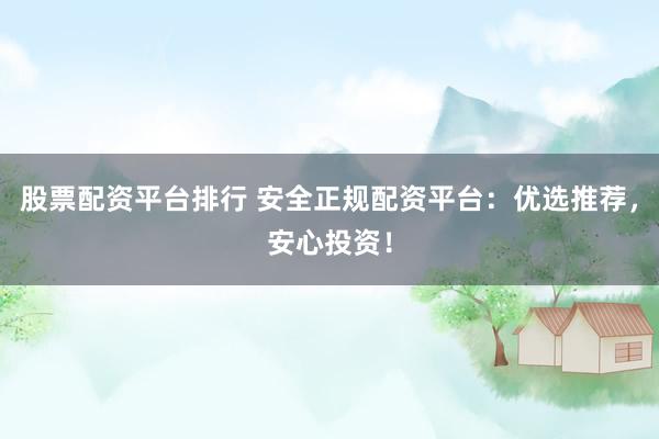 股票配资平台排行 安全正规配资平台：优选推荐，安心投资！