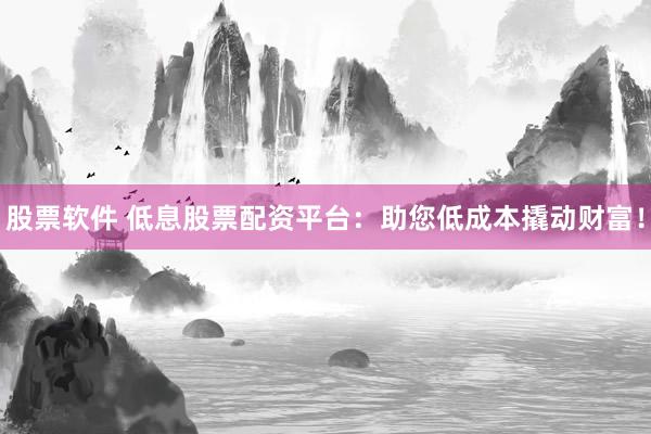 股票软件 低息股票配资平台：助您低成本撬动财富！