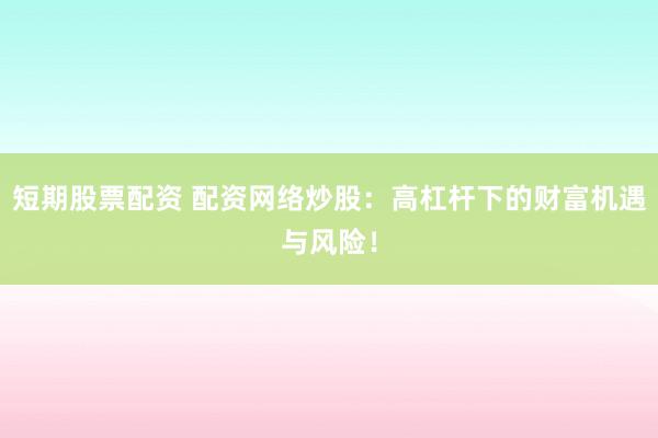 短期股票配资 配资网络炒股：高杠杆下的财富机遇与风险！