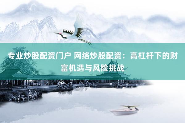 专业炒股配资门户 网络炒股配资：高杠杆下的财富机遇与风险挑战