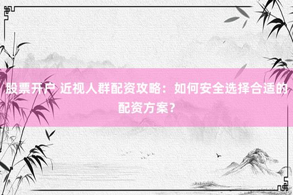 股票开户 近视人群配资攻略：如何安全选择合适的配资方案？