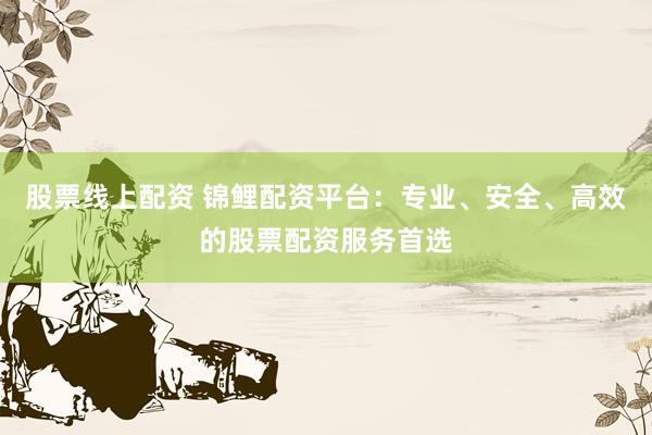 股票线上配资 锦鲤配资平台：专业、安全、高效的股票配资服务首选