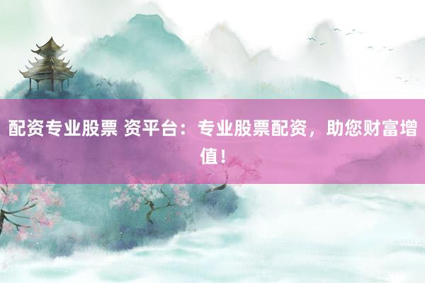 配资专业股票 资平台：专业股票配资，助您财富增值！