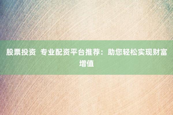 股票投资  专业配资平台推荐：助您轻松实现财富增值