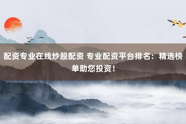 配资专业在线炒股配资 专业配资平台排名：精选榜单助您投资！