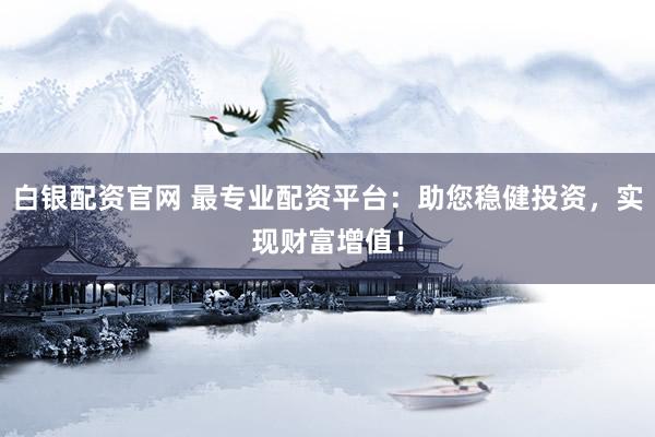 白银配资官网 最专业配资平台：助您稳健投资，实现财富增值！