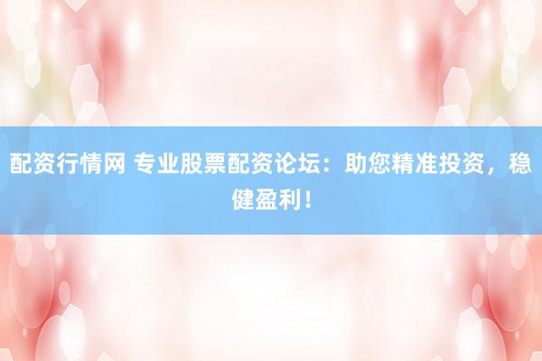 配资行情网 专业股票配资论坛：助您精准投资，稳健盈利！