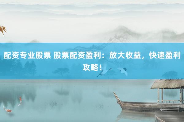 配资专业股票 股票配资盈利：放大收益，快速盈利攻略！