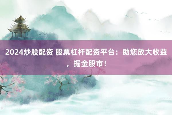 2024炒股配资 股票杠杆配资平台：助您放大收益，掘金股市！