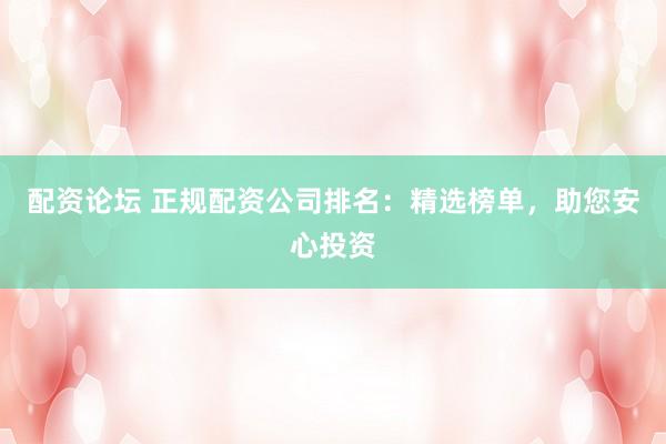 配资论坛 正规配资公司排名：精选榜单，助您安心投资