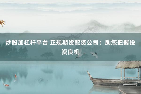 炒股加杠杆平台 正规期货配资公司：助您把握投资良机