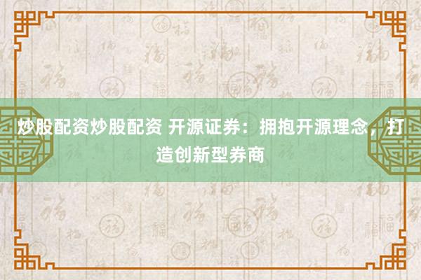 炒股配资炒股配资 开源证券：拥抱开源理念，打造创新型券商
