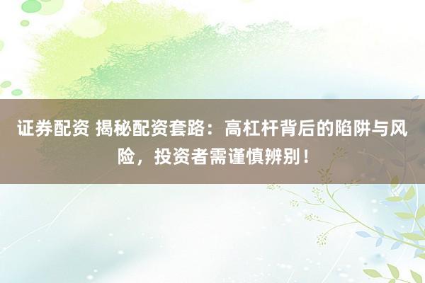 证券配资 揭秘配资套路:高杠杆背后的陷阱与风险,投资者需谨慎辨别!