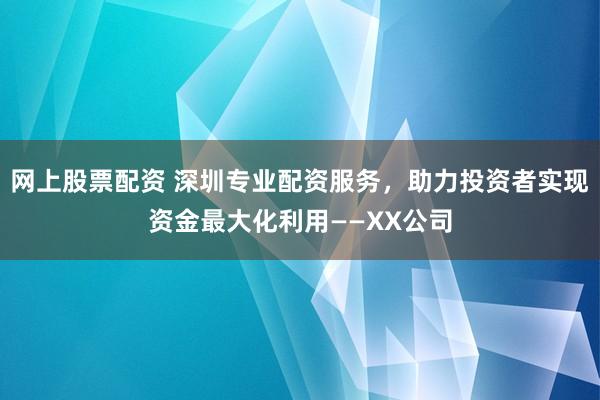 网上股票配资 深圳专业配资服务，助力投资者实现资金最大化利用——XX公司