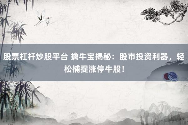 股票杠杆炒股平台 擒牛宝揭秘：股市投资利器，轻松捕捉涨停牛股！