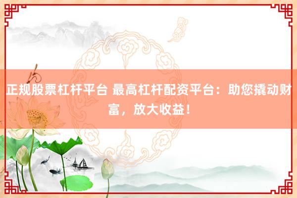 正规股票杠杆平台 最高杠杆配资平台：助您撬动财富，放大收益！